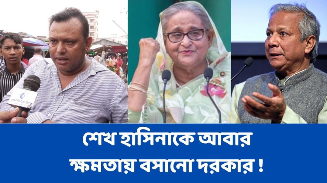 শেখ হাসিনাকে আবার ক্ষমতায় বসানো দরকার, আমরা আগেই ভালো ছিলাম !