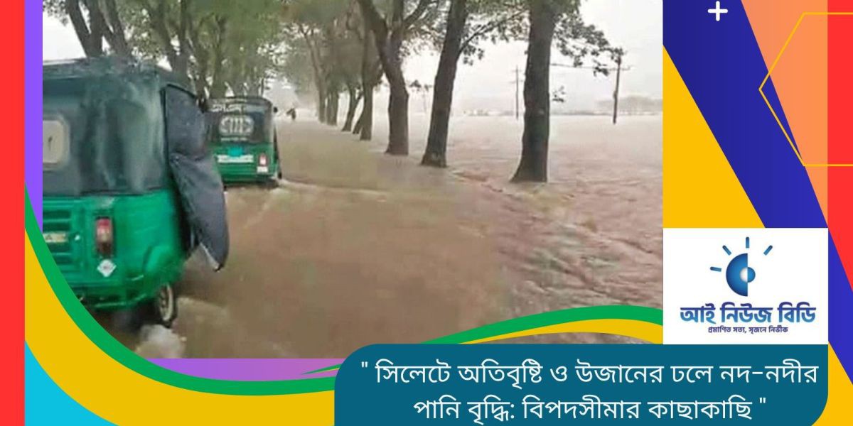 সিলেটে অতিবৃষ্টি ও উজানের ঢলে নদী বিপদসীমার কাছাকাছি