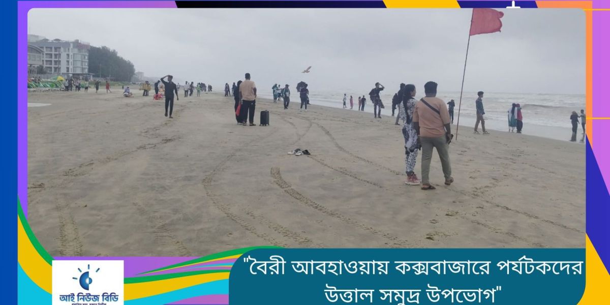 বৈরী আবহাওয়ায় কক্সবাজারে পর্যটকদের উত্তাল সমুদ্র উপভোগ