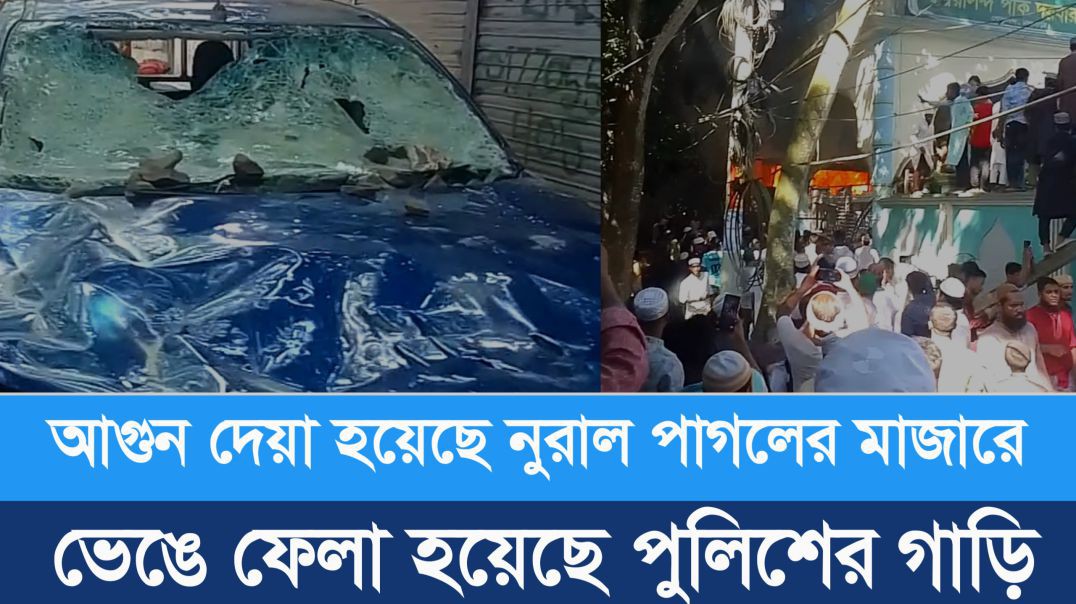 ⁣আগুন দেয়া হয়েছে নুরাল পাগলের মাজারে ভেঙে ফেলা হয়েছে পুলিশের গাড়ি