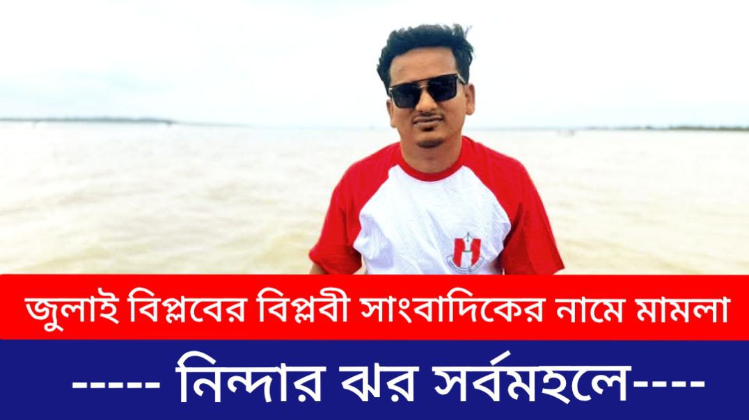 জুলাই বিপ্লবের বিপ্লবী সাংবাদিকের নামে মামলা : প্রত্যাহারের দাবী সর্বমহলে