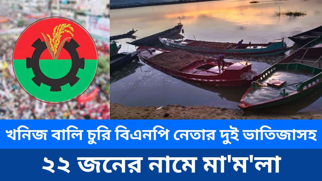 ⁣খনিজ বালি চুরি, বিএনপি নেতার দুই ভাতিজাসহ ২২ জনের নামে মামলা