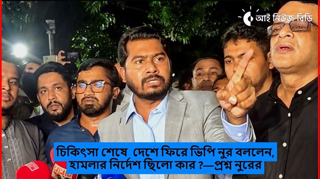 চিকিৎসা শেষে  দেশে ফিরে ভিপি নুর বললেন, হামলার নির্দেশ ছিলো কার ?—প্রশ্ন নুরের